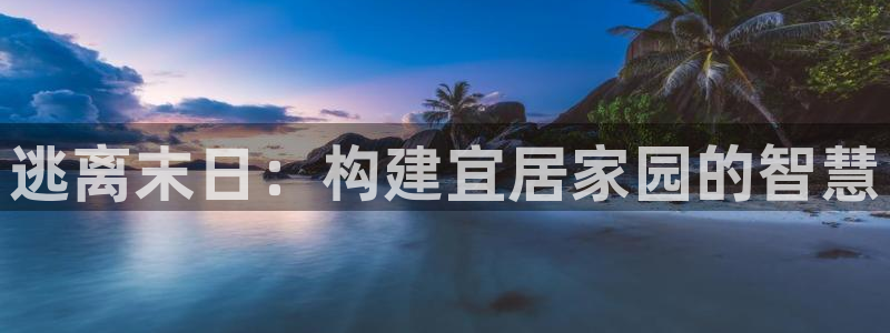 先锋娱乐热点：逃离末日：构建宜居家园的智慧