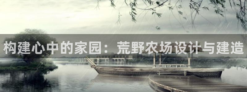 先锋娱乐客服：构建心中的家园：荒野农场设计与建造