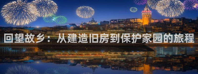 网上炸金花先锋娱乐：回望故乡：从建造旧房到保护家园的旅程