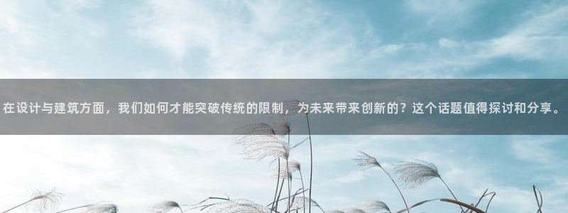 先锋娱乐官方：在设计与建筑方面，我们如何才能突破传统的限制，为未来带来创新的？这个话题值得探讨和分享。