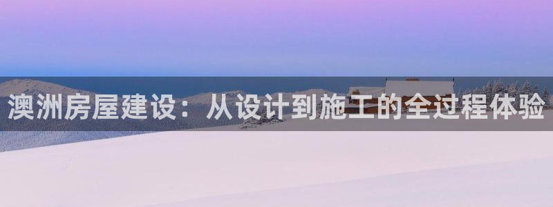 先锋娱乐客服中心：澳洲房屋建设：从设计到施工的全过程体验