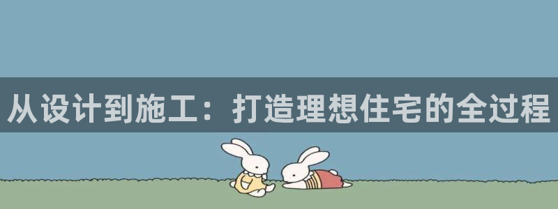 先锋娱乐在线：从设计到施工：打造理想住宅的全过程