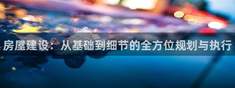 先锋娱乐官方：房屋建设：从基础到细节的全方位规划与执行