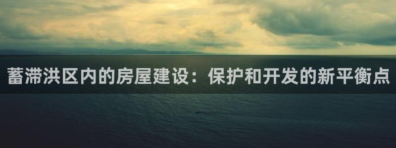 先锋娱乐赛：蓄滞洪区内的房屋建设：保护和开发的新平衡点