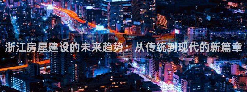 先锋 娱乐：浙江房屋建设的未来趋势：从传统到现代的新篇章