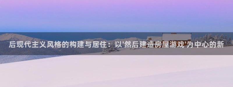 先锋娱乐体育：后现代主义风格的构建与居住：以\'然后建造房屋游戏\'为中心的新