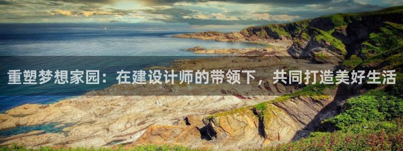 先锋娱乐体育：重塑梦想家园：在建设计师的带领下，共同打造美好生活