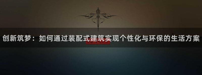 先锋娱乐软件：创新筑梦：如何通过装配式建筑实现个性化与环保的生活方案