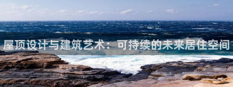 先锋娱乐体育管理集团：屋顶设计与建筑艺术：可持续的未来居住空间
