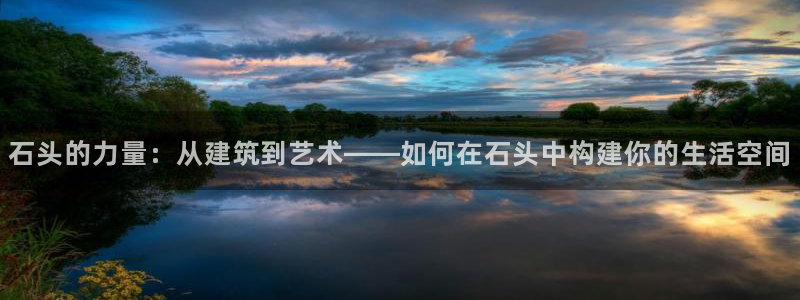 时代先锋娱乐：石头的力量：从建筑到艺术——如何在石头中构建你的生活空间