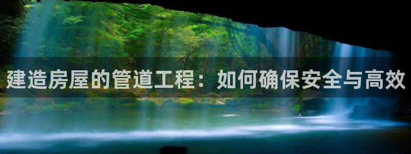 先锋互动娱乐：建造房屋的管道工程：如何确保安全与高效
