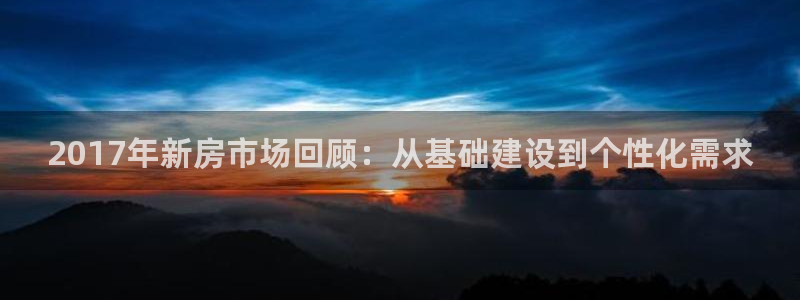 娱乐先锋捕鱼客服：2017年新房市场回顾：从基础建设到个性化需求
