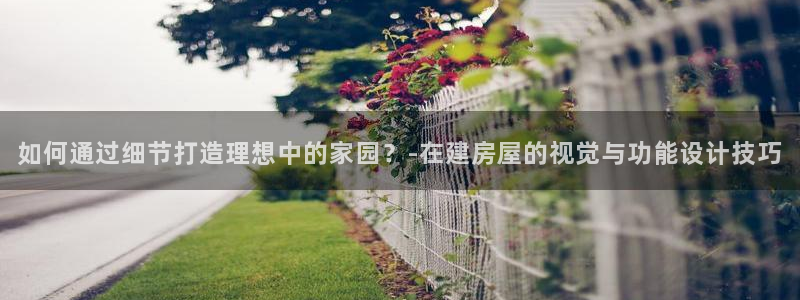 威斯汀娱乐先锋：如何通过细节打造理想中的家园？-在建房屋的视觉与功能设计技巧