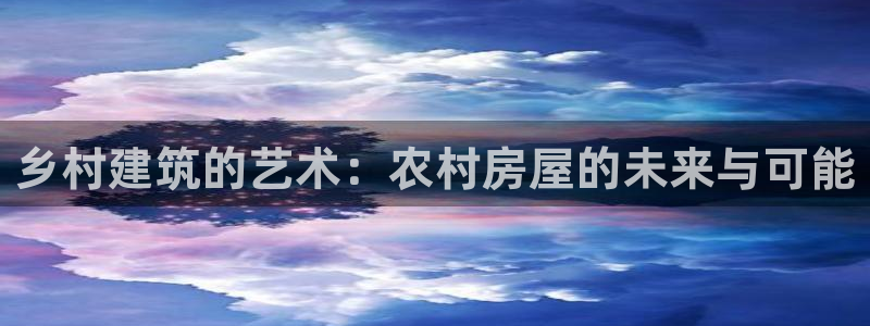 亚洲先锋娱乐登录：乡村建筑的艺术：农村房屋的未来与可能