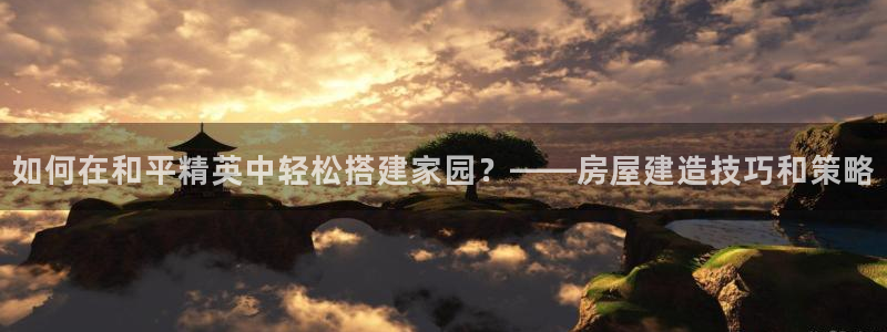 先锋娱乐账号：如何在和平精英中轻松搭建家园？——房屋建造技巧和策略