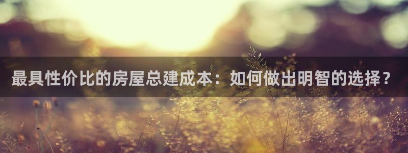 先锋娱乐游戏上分：最具性价比的房屋总建成本：如何做出明智的选择？