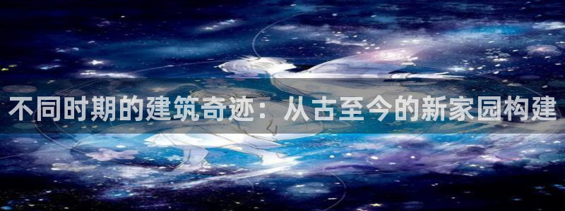 时代先锋娱乐：不同时期的建筑奇迹：从古至今的新家园构建