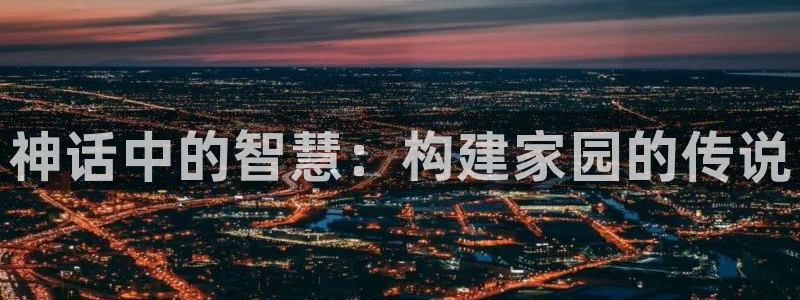 先锋娱乐邀请码多少：神话中的智慧：构建家园的传说