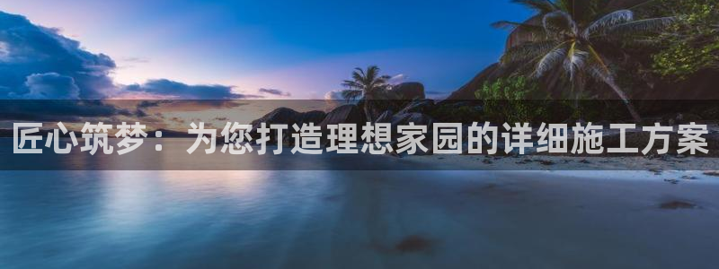 先锋娱乐垫付金额：匠心筑梦：为您打造理想家园的详细施工方案