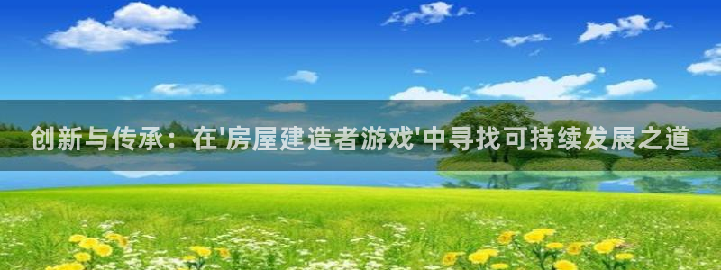 先锋娱乐游戏上分：创新与传承：在\'房屋建造者游戏\'中寻找可持续发展之道