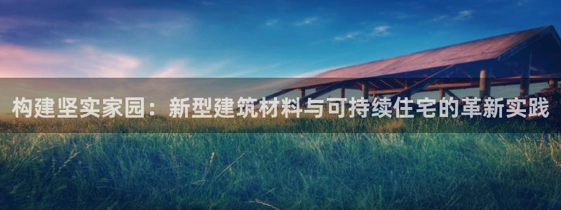 先锋娱乐平台：构建坚实家园：新型建筑材料与可持续住宅的革新实践