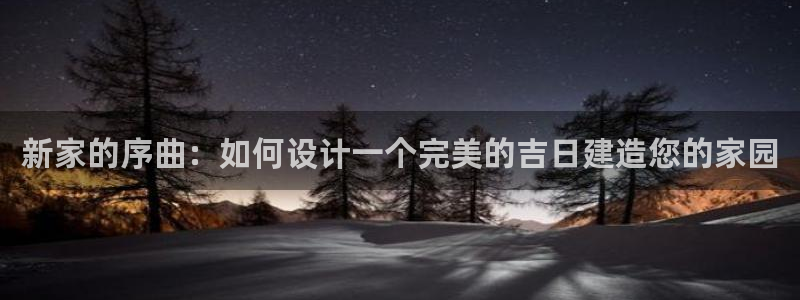 先锋娱乐管理集团：新家的序曲：如何设计一个完美的吉日建造您的家园