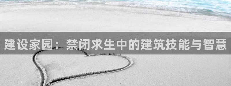先锋游戏娱乐：建设家园：禁闭求生中的建筑技能与智慧