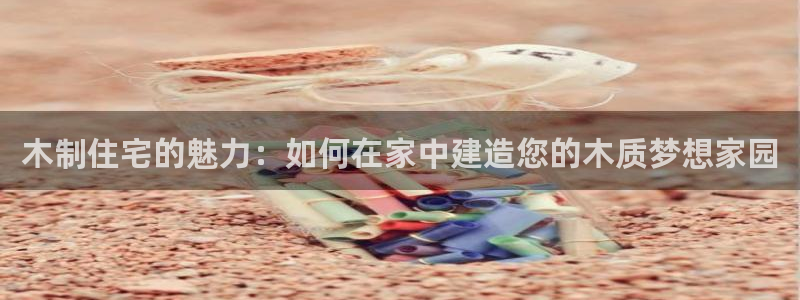 先锋娱乐游戏上分：木制住宅的魅力：如何在家中建造您的木质梦想家园