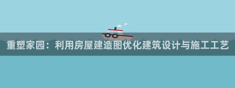 先锋娱乐系统：重塑家园：利用房屋建造图优化建筑设计与施工工艺