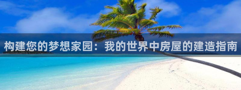 先锋娱乐在线：构建您的梦想家园：我的世界中房屋的建造指南