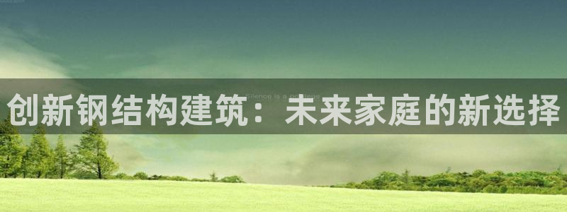先锋娱乐账号注册不了：创新钢结构建筑：未来家庭的新选择