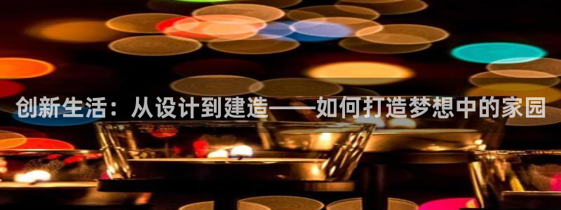 先锋岛娱乐：创新生活：从设计到建造——如何打造梦想中的家园