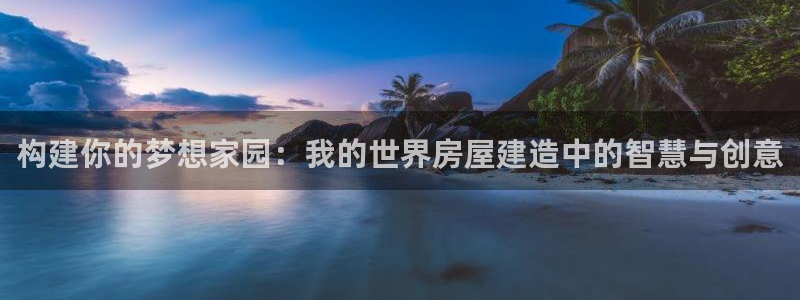 先锋岛娱乐：构建你的梦想家园：我的世界房屋建造中的智慧与创意