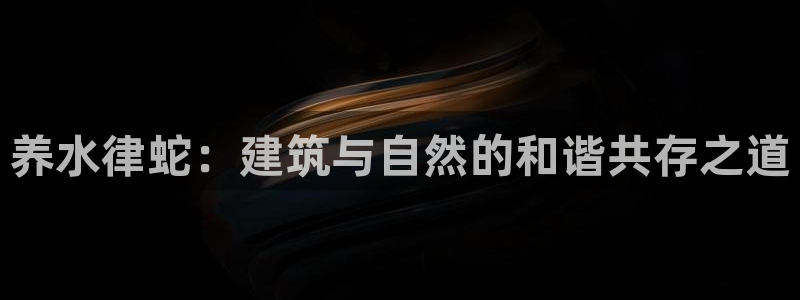 亚洲先锋娱乐跌：养水律蛇：建筑与自然的和谐共存之道