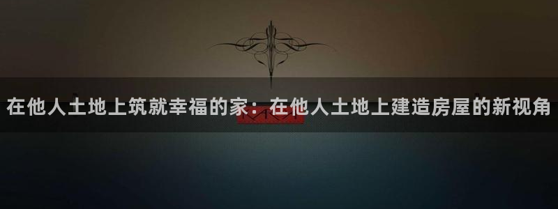 先锋娱乐大厅牛牛:在他人土地上筑就幸福的家:在他人土地上建造房屋的新视角