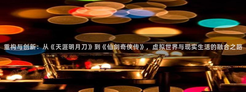 先锋娱乐官方：重构与创新：从《天涯明月刀》到《仙剑奇侠传》，虚拟世界与现实生活的融合之路