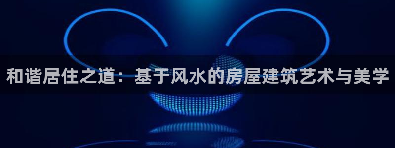 先锋娱乐软件：和谐居住之道：基于风水的房屋建筑艺术与美学