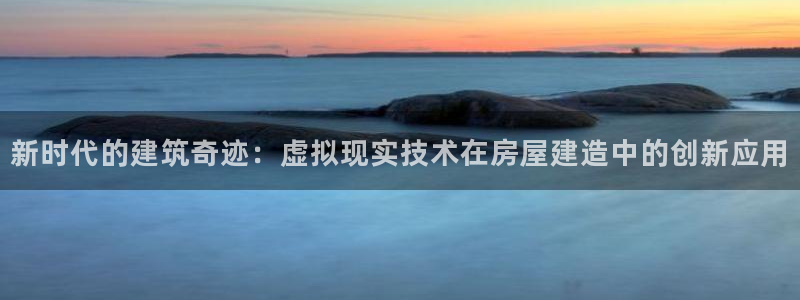 先锋娱乐情报：新时代的建筑奇迹：虚拟现实技术在房屋建造中的创新应用