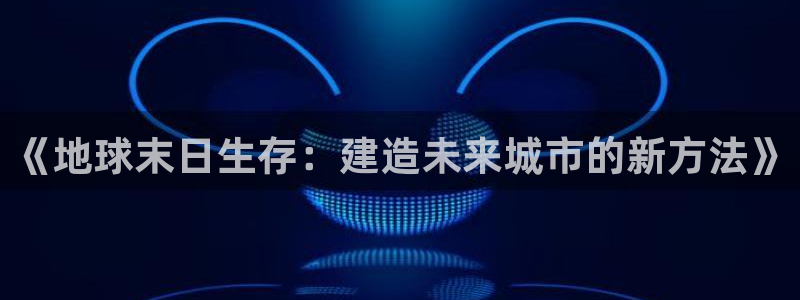 娱乐先锋捕鱼客服：《地球末日生存：建造未来城市的新方法》