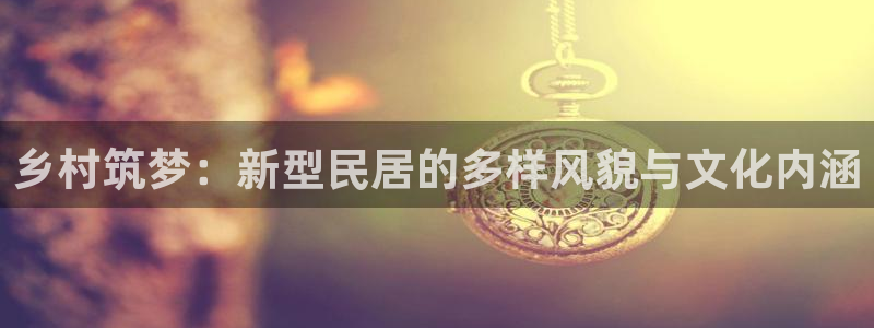 先锋娱乐邀请码多少：乡村筑梦：新型民居的多样风貌与文化内涵