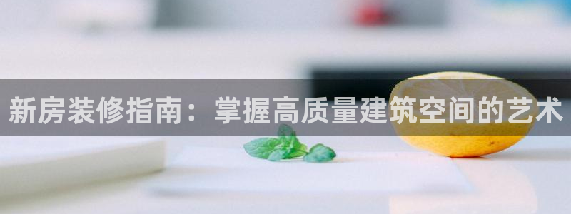 先锋娱乐挂：新房装修指南：掌握高质量建筑空间的艺术