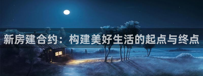 先锋娱乐网67xf：新房建合约：构建美好生活的起点与终点