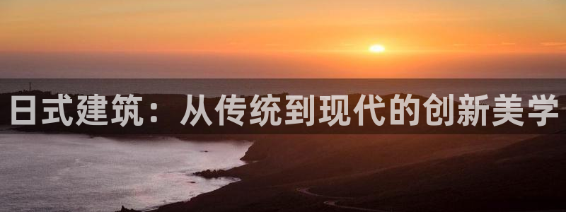 娱乐先锋捕鱼客服：日式建筑：从传统到现代的创新美学