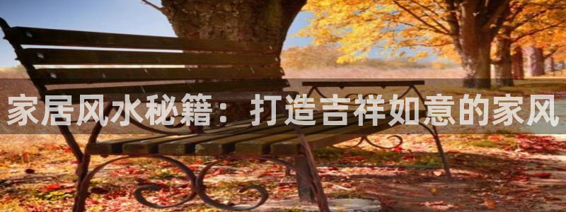 先锋电玩娱乐：家居风水秘籍：打造吉祥如意的家风