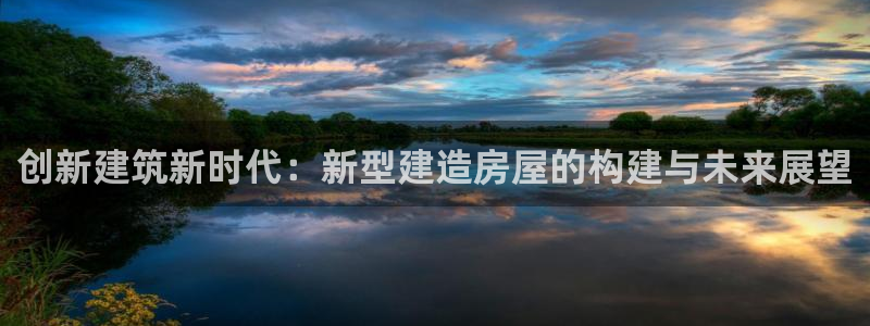 先锋娱乐链接：创新建筑新时代：新型建造房屋的构建与未来展望