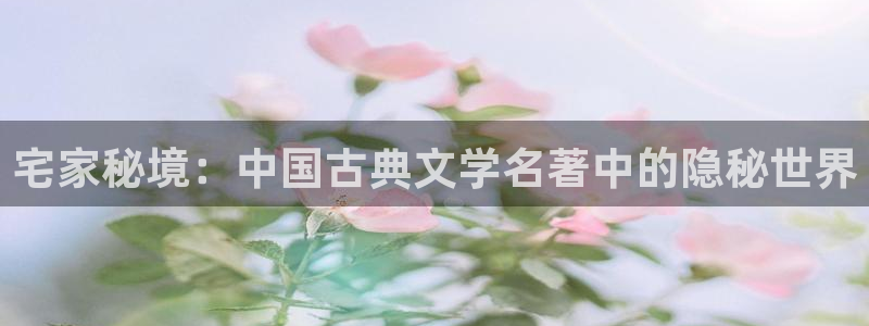 先锋娱乐邀请码多少：宅家秘境：中国古典文学名著中的隐秘世界