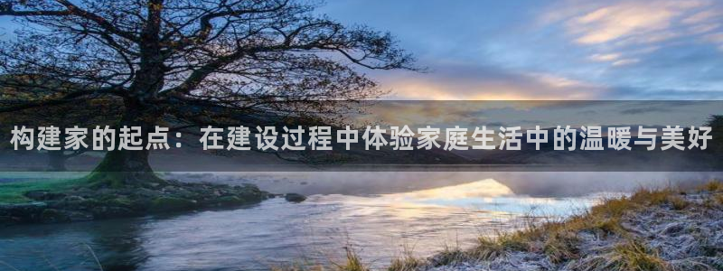 先锋娱乐游戏软件：构建家的起点：在建设过程中体验家庭生活中的温暖与美好