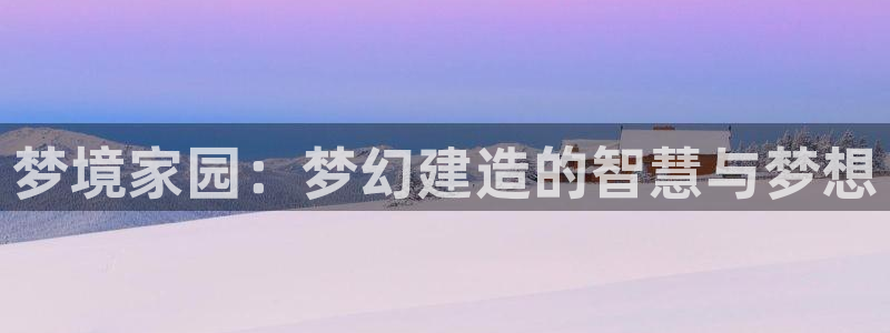 先锋娱乐扑克：梦境家园：梦幻建造的智慧与梦想