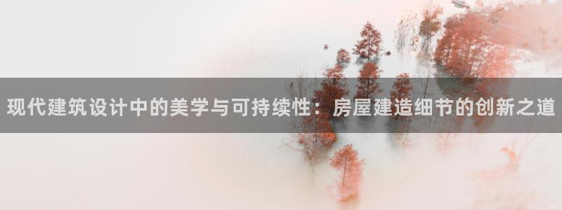 亚洲先锋娱乐行情：现代建筑设计中的美学与可持续性：房屋建造细节的创新之道