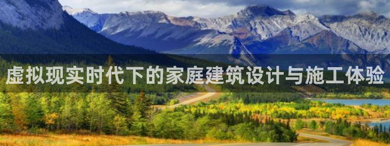 吉林先锋娱乐：虚拟现实时代下的家庭建筑设计与施工体验